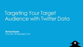 Targeting Your Target
Audience with Twitter Data
Richard Baxter
Founder, SEOgadget.com

 