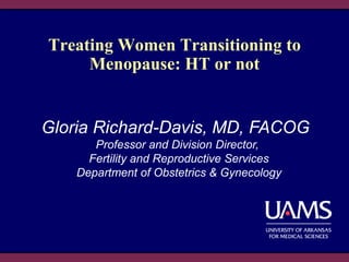 Treating Women Transitioning to
Menopause: HT or not
Gloria Richard-Davis, MD, FACOG
Professor and Division Director,
Fertility and Reproductive Services
Department of Obstetrics & Gynecology
 