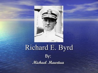 Richard E. Byrd By: Michael Maurtua 