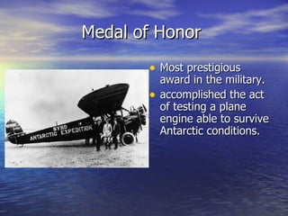 Medal of Honor  Most prestigious award in the military. accomplished the act of testing a plane engine able to survive Antarctic conditions. 