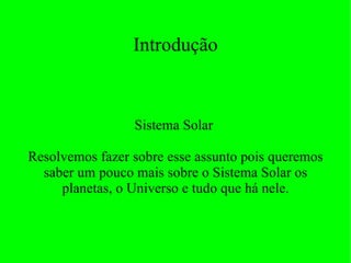 Introdução Sistema Solar  Resolvemos fazer sobre esse assunto pois queremos saber um pouco mais sobre o Sistema Solar os planetas, o Universo e tudo que há nele. 