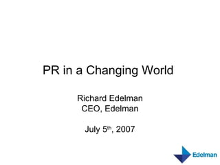 PR in a Changing World   Richard Edelman CEO, Edelman July 5 th , 2007 