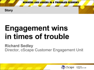 Story Engagement wins  in times of trouble Richard Sedley Director, cScape Customer Engagement Unit 