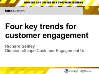 Introduction Four key trends for customer engagement Richard Sedley Director, cScape Customer Engagement Unit 