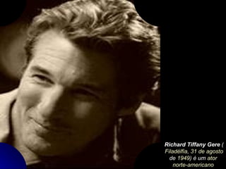 Richard Tiffany Gere  ( Filadélfia ,  31 de agosto  de  1949 ) é um  ator   norte-americano   