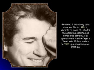 Retornou à Broadway para atuar em  Bent  ( 1979 ) e, durante os anos 80, não foi muito feliz na escolha dos filmes que estrelou. Foi apenas com  Justiça Cega  e  Uma Linda Mulher , ambos de  1990 , que recuperou seu prestígio. 