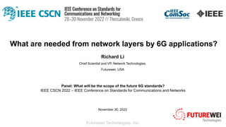 Futurewei Technologies, Inc.
What are needed from network layers by 6G applications?
Richard Li
Chief Scientist and VP, Network Technologies,
Futurewei, USA
November 30, 2022
Panel: What will be the scope of the future 6G standards?
IEEE CSCN 2022 – IEEE Conference on Standards for Communications and Networks
 