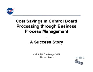 Cost Savings in Control Board
Processing through Business
    Process Management
                 -
      A Success Story

       NASA PM Challenge 2008
            Richard Laws
 