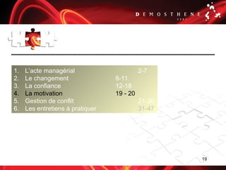 19
1. L’acte managérial 2-7
2. Le changement 8-11
3. La confiance 12-18
4. La motivation 19 - 20
5. Gestion de conflit 21-30
6. Les entretiens à pratiquer 31-47
 
