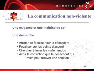 28
La communication non-violente
Une exigence et une maîtrise de soi
Une démarche
• Arrêter de focaliser sur le désaccord
• Focaliser sur les points d’accord
• Chercher à lever les malentendus
• Avoir la conviction que le désaccord qui
reste peut trouver une solution
 