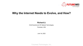 Futurewei Technologies, Inc.
Why the Internet Needs to Evolve, and How?
Richard Li
Chief Scientist and VP, Network Technologies,
Futurewei, USA
June 1st, 2022
 
