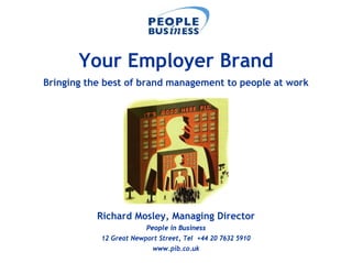 Your Employer Brand
Bringing the best of brand management to people at work




           Richard Mosley, Managing Director
                         People in Business
            12 Great Newport Street, Tel +44 20 7632 5910
                           www.pib.co.uk
 