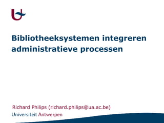 Bibliotheeksystemen integreren administratieve processen   Richard Philips (richard.philips@ua.ac.be) 
