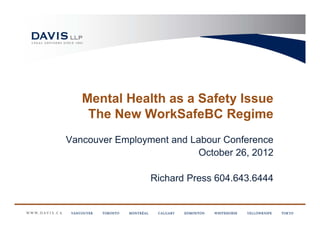 Mental Health as a Safety Issue
    The New WorkSafeBC Regime
Vancouver Employment and Labour Conference
                           October 26, 2012

                 Richard Press 604.643.6444
 