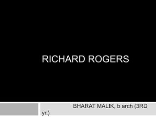 RICHARD ROGERS
BHARAT MALIK, b arch (3RD
yr.)
 