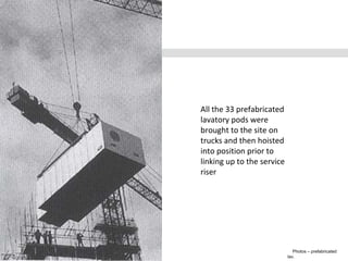 Photos – prefabricated
lav.
All the 33 prefabricated
lavatory pods were
brought to the site on
trucks and then hoisted
into position prior to
linking up to the service
riser
 