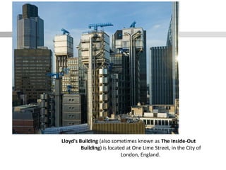 Lloyd's Building (also sometimes known as The Inside-Out
Building) is located at One Lime Street, in the City of
London, England.
 