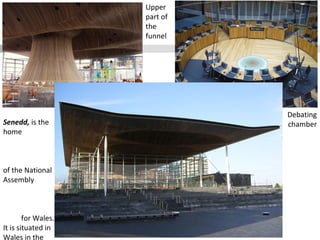 Senedd, is the
home
of the National
Assembly
for Wales.
It is situated in
Wales in the
Upper
part of
the
funnel
Debating
chamber
 