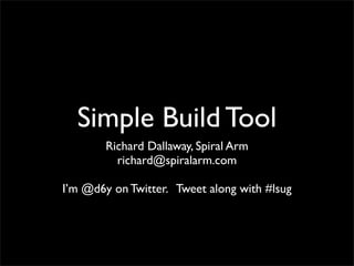 Simple Build Tool
Richard Dallaway, Spiral Arm
richard@spiralarm.com
I’m @d6y on Twitter. Tweet along with #lsug
 