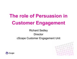 The role of Persuasion in
 Customer Engagement
           Richard Sedley
               Director
   cScape Customer Engagement Unit