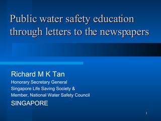 Public water safety education through letters to the newspapers Richard M K Tan Honorary Secretary General Singapore Life Saving Society & Member, National Water Safety Council SINGAPORE 