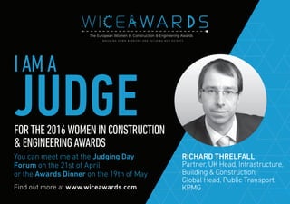 Find out more at www.wiceawards.com
FORTHE2016WOMENINCONSTRUCTION
&ENGINEERINGAWARDS
You can meet me at the Judging Day
Forum on the 21st of April
or the Awards Dinner on the 19th of May
RICHARD THRELFALL
Partner, UK Head, Infrastructure,
Building & Construction
Global Head, Public Transport,
KPMG
IAMA
JUDGE
 