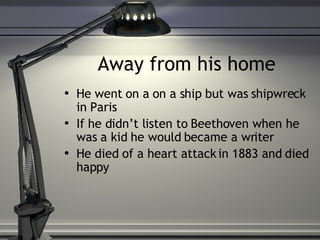 Away from his home He went on a on a ship but was shipwreck in Paris If he didn’t listen to Beethoven when he was a kid he would became a writer He died of a heart attack in 1883 and died happy 