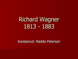 Richard Wagner 1813  - 1883 Koostanud: Radda Peterson 