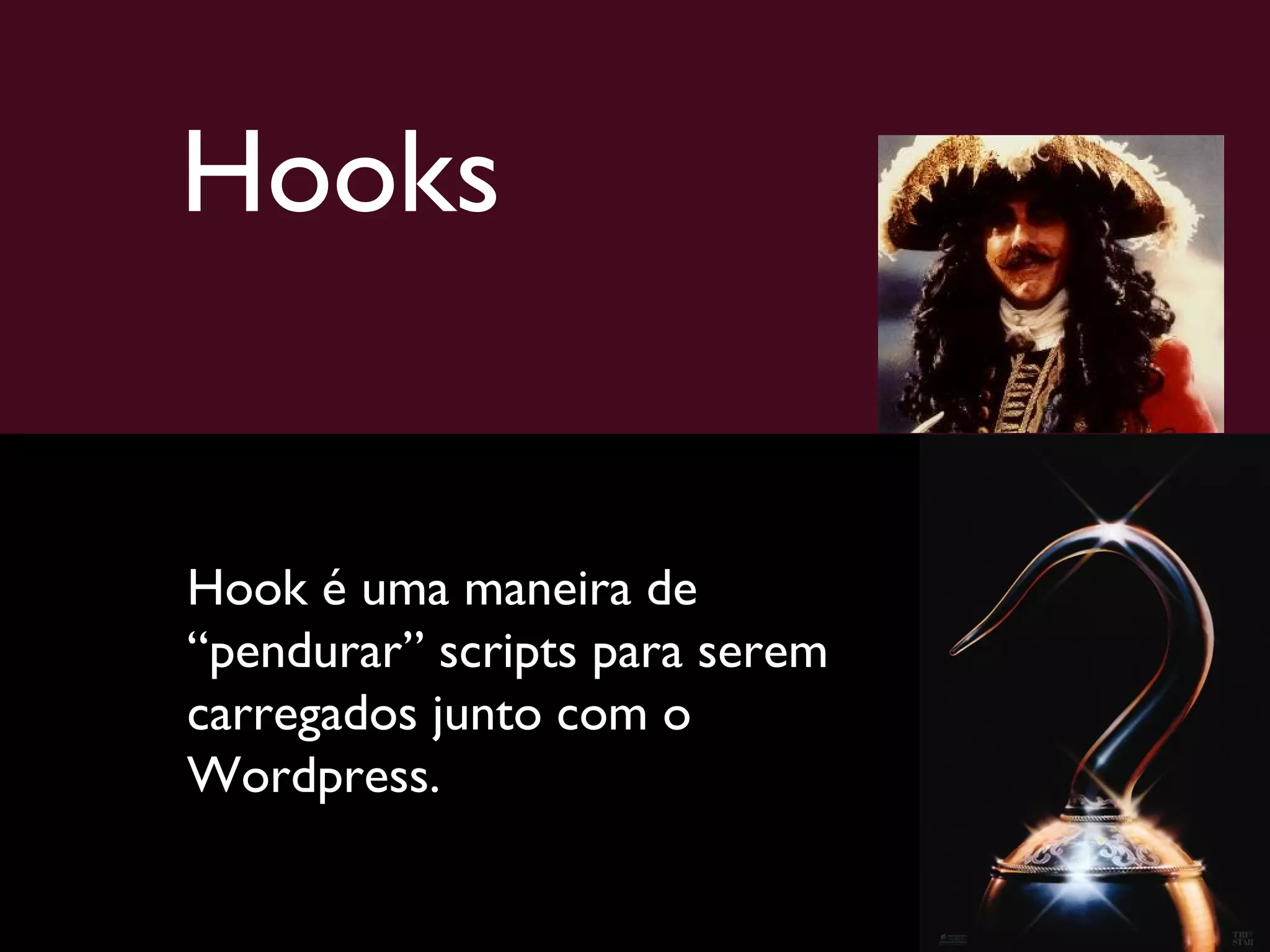 Hooks Hook é uma maneira de “pendurar” scripts para serem carregados junto com o Wordpress. 