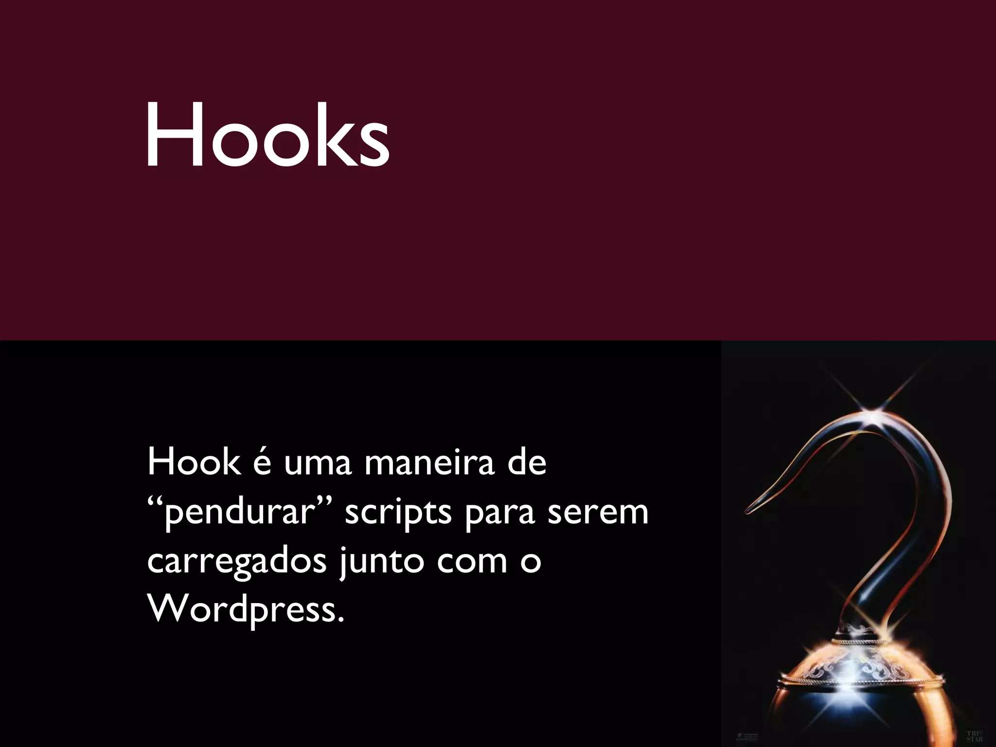 Hooks Hook é uma maneira de “pendurar” scripts para serem carregados junto com o Wordpress. 