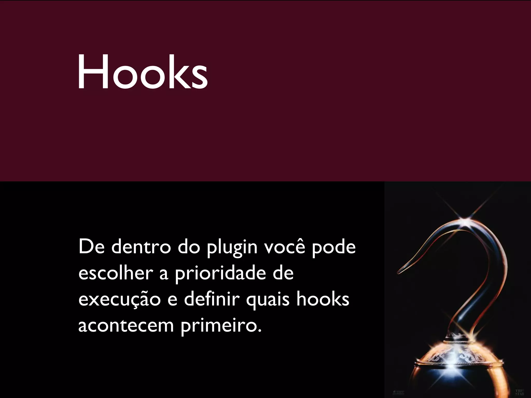 Hooks De dentro do plugin você pode escolher a prioridade de execução e definir quais hooks acontecem primeiro. 