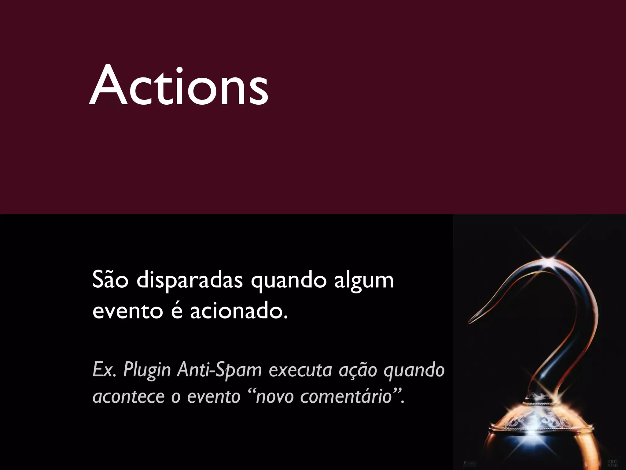 Actions São disparadas quando algum evento é acionado. Ex. Plugin Anti-Spam executa ação quando acontece o evento “novo comentário”. 