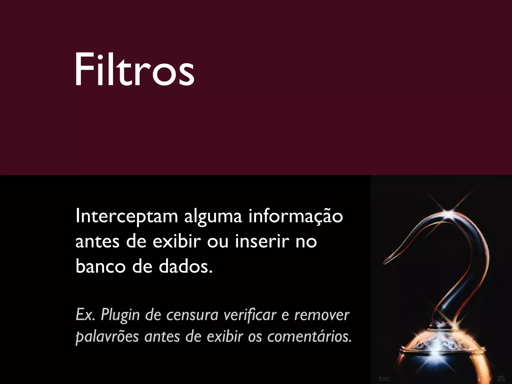 Filtros Interceptam alguma informação antes de exibir ou inserir no banco de dados. Ex. Plugin de censura verificar e remover palavrões antes de exibir os comentários. 