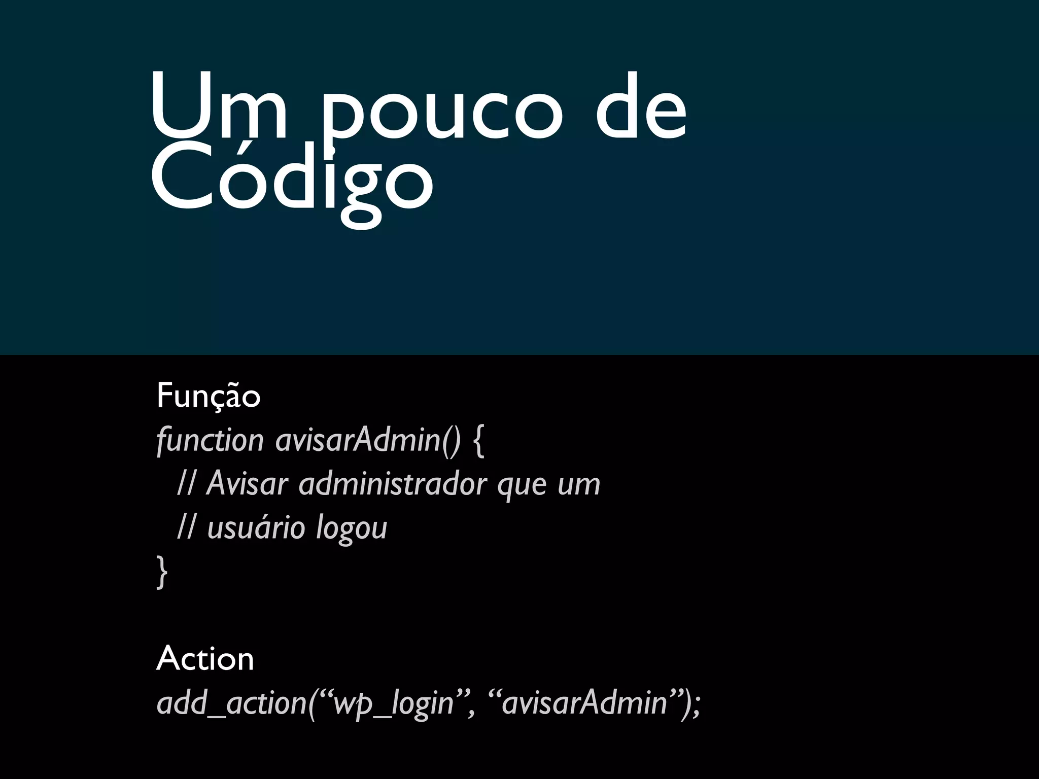 Um pouco de  Código Função function avisarAdmin() { // Avisar administrador que um // usuário logou } Action add_action(“wp_login”, “avisarAdmin”); 