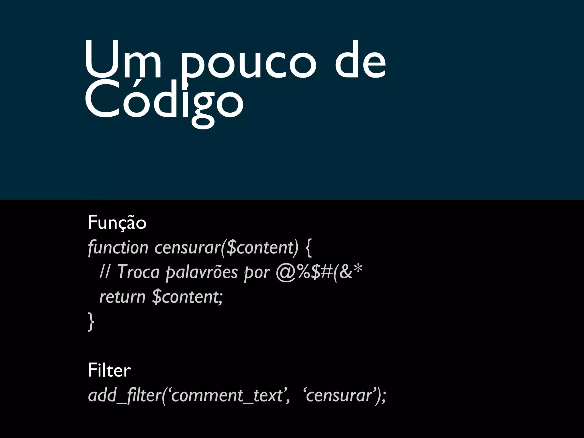 Um pouco de  Código Função function censurar($content) { // Troca palavrões por @%$#(&* return $content; } Filter add_filter(‘comment_text’,  ‘censurar’); 