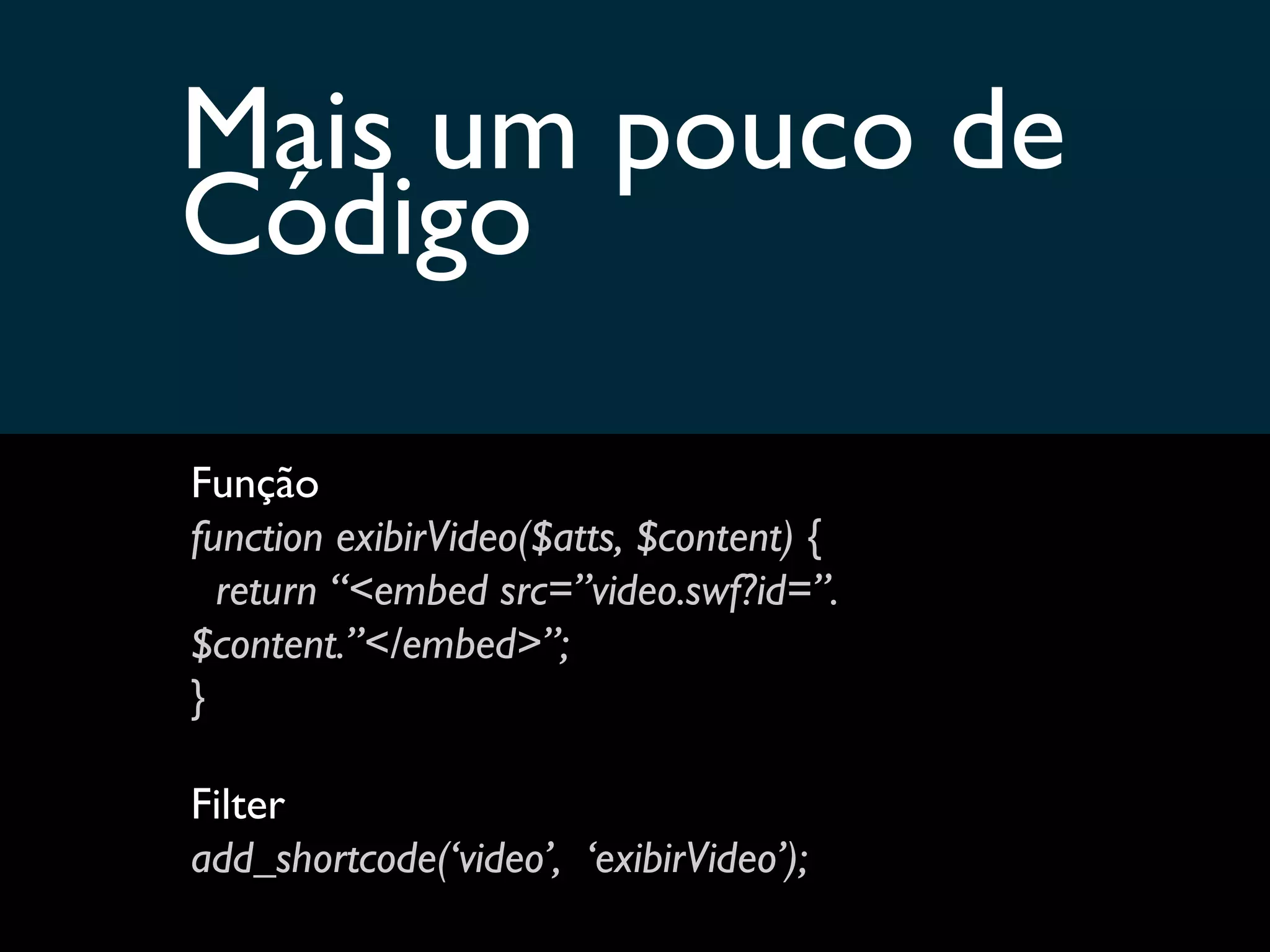 Mais um pouco de  Código Função function exibirVideo($atts, $content) { return “<embed src=”video.swf?id=”.$content.”</embed>”; } Filter add_shortcode(‘video’,  ‘exibirVideo’); 