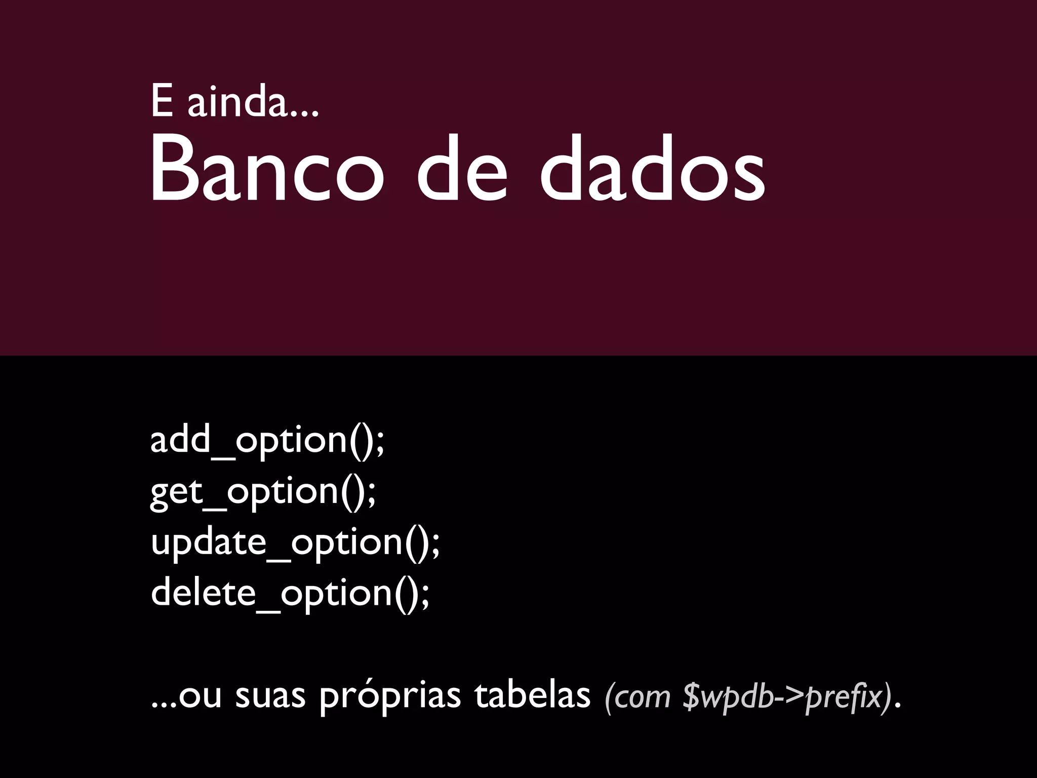 E ainda... Banco de dados add_option(); get_option(); update_option(); delete_option(); ...ou suas próprias tabelas  (com $wpdb->prefix) . 