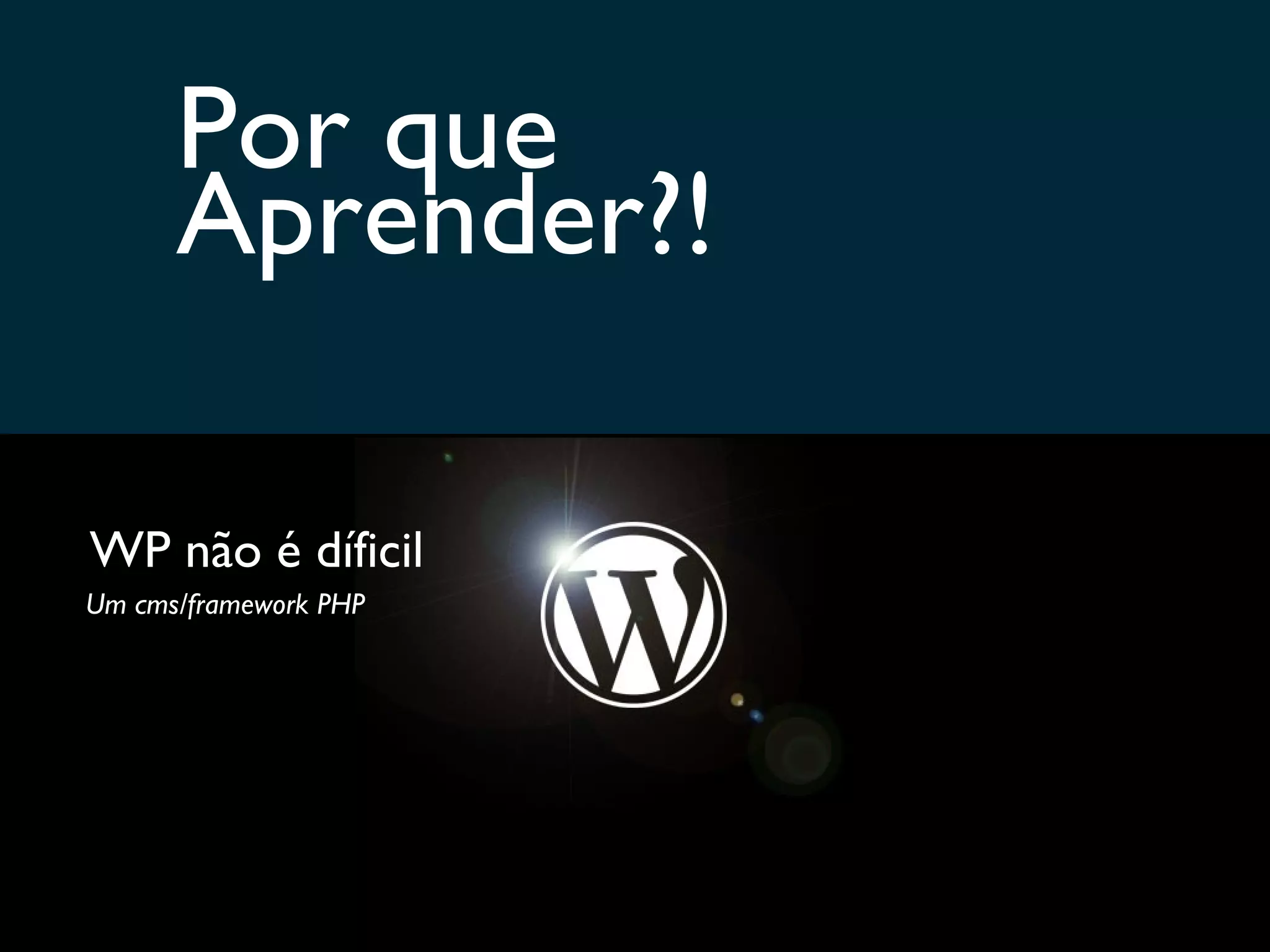 Por que Aprender?! WP não é díficil Um cms/framework PHP 