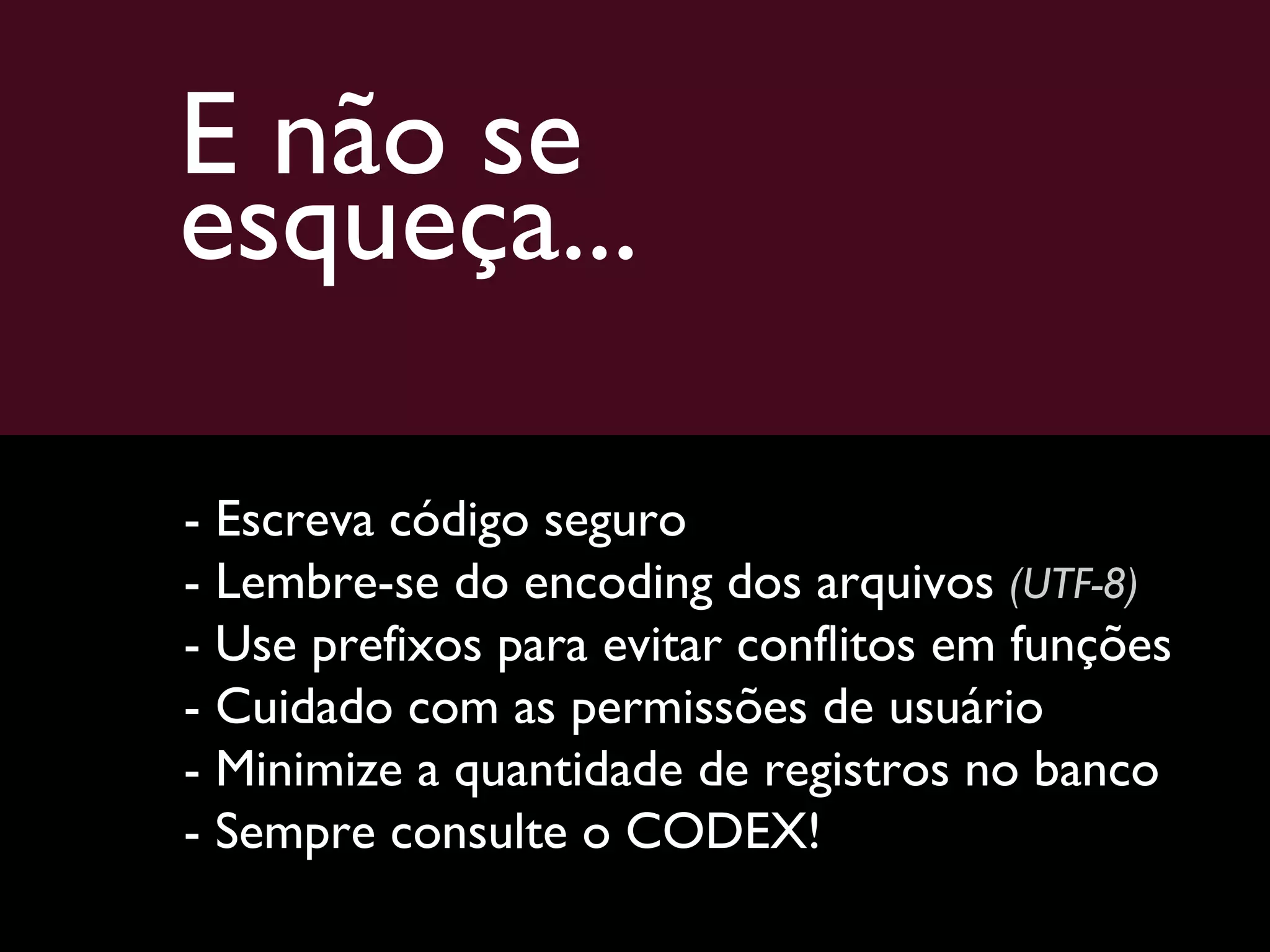 E não se  esqueça... - Escreva código seguro - Lembre-se do encoding dos arquivos  (UTF-8) - Use prefixos para evitar conflitos em funções - Cuidado com as permissões de usuário - Minimize a quantidade de registros no banco - Sempre consulte o CODEX! 