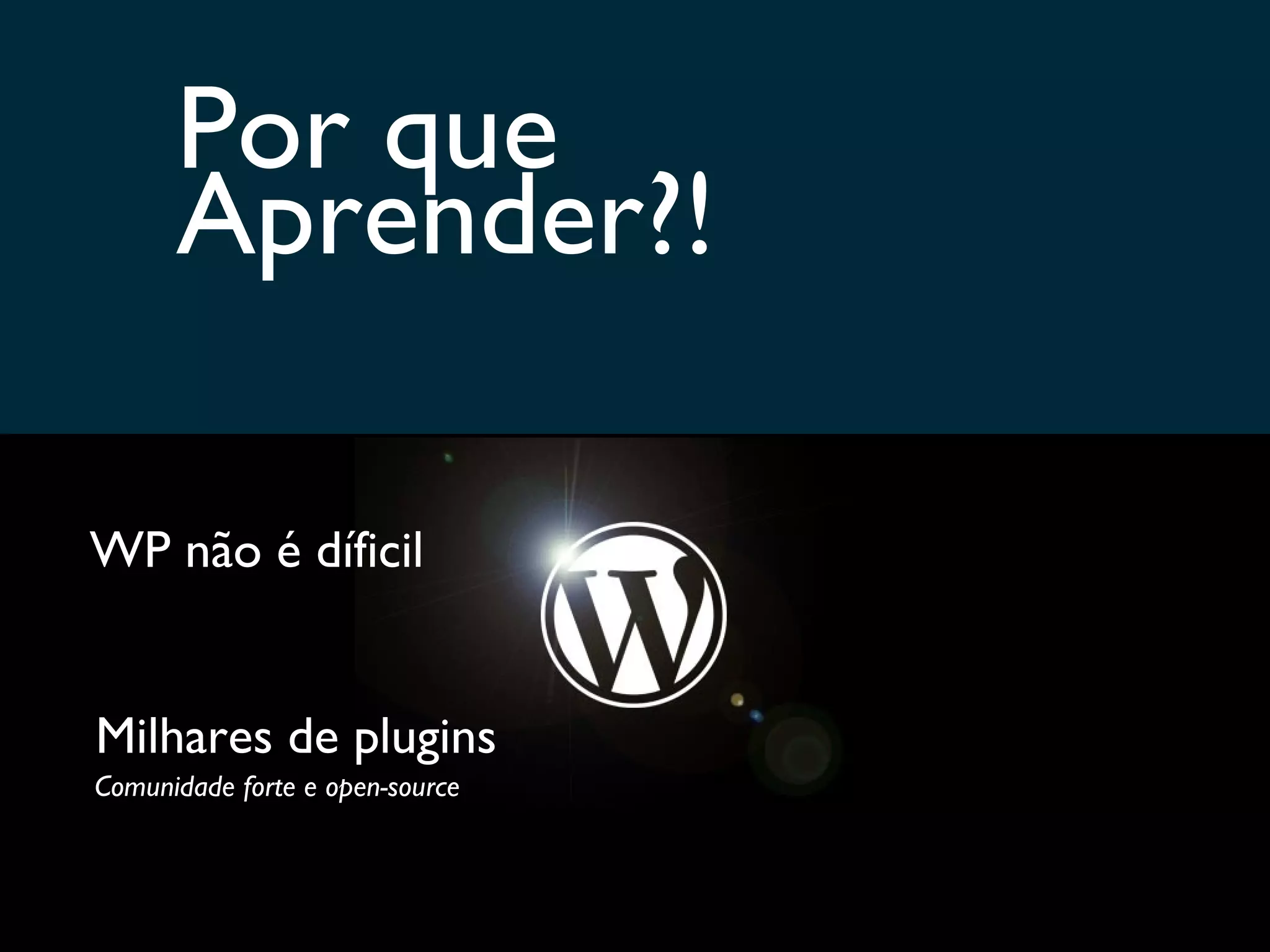 Por que Aprender?! WP não é díficil Milhares de plugins Comunidade forte e open-source 