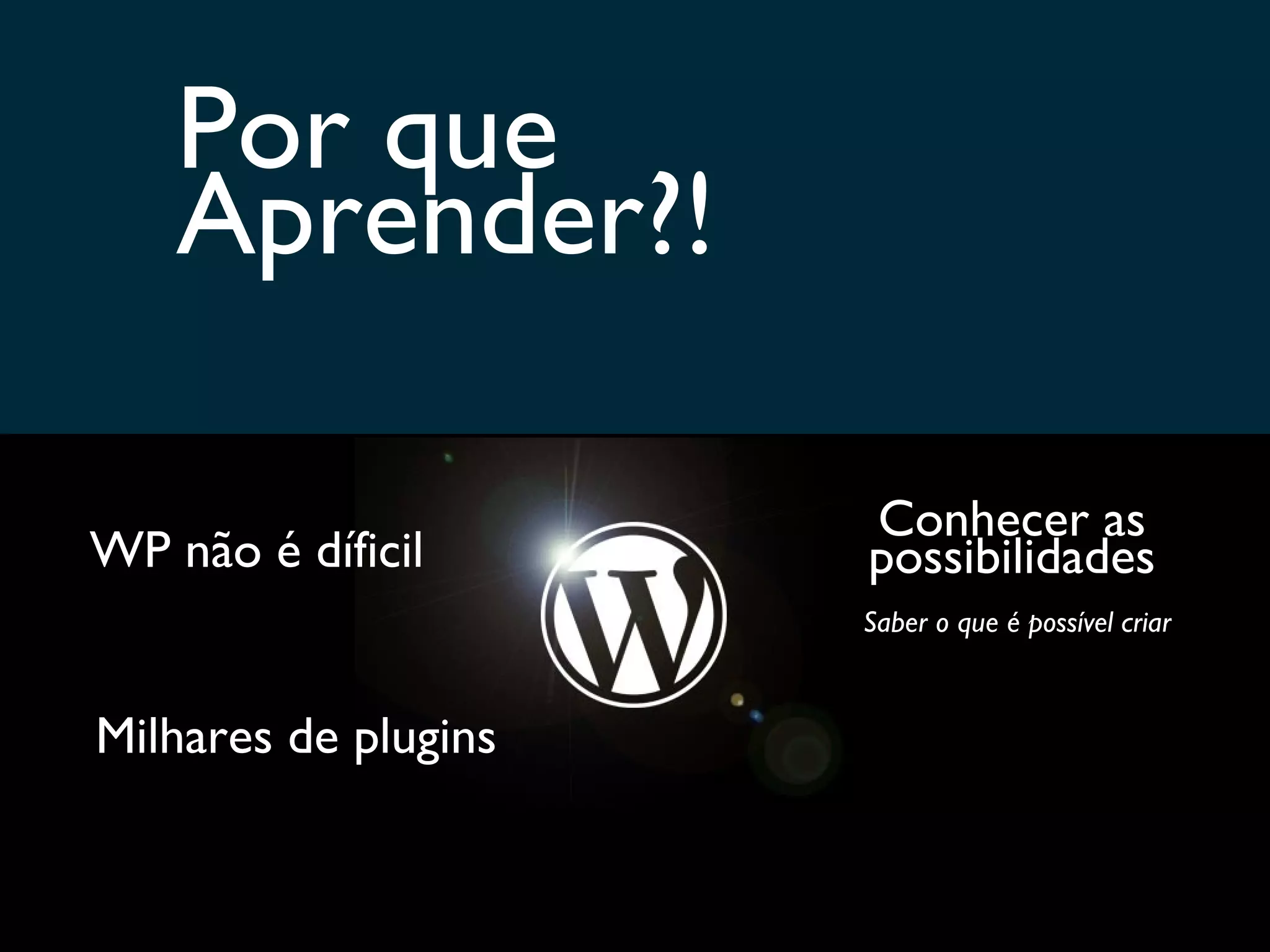 Por que Aprender?! WP não é díficil Milhares de plugins Conhecer as possibilidades Saber o que é possível criar 