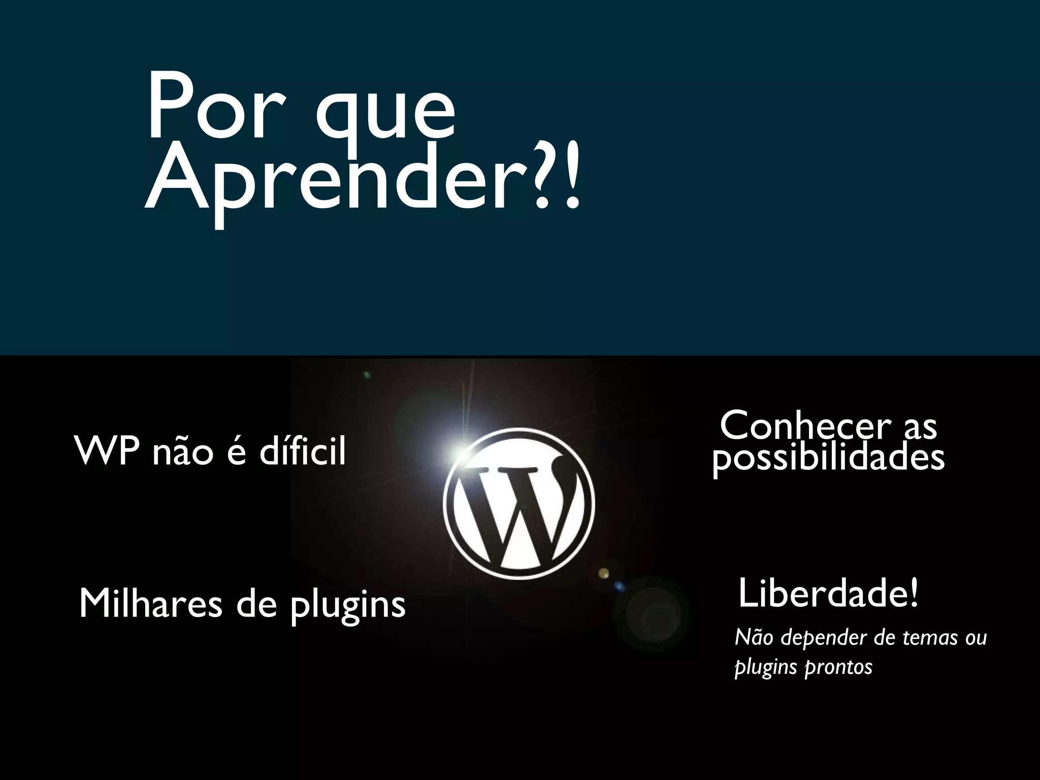Por que Aprender?! WP não é díficil Milhares de plugins Conhecer as possibilidades Liberdade! Não depender de temas ou plugins prontos 