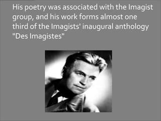 His poetry was associated with the Imagist
group, and his work forms almost one
third of the Imagists' inaugural anthology
"Des Imagistes"
 