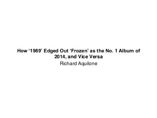 How ‘1989’ Edged Out ‘Frozen’ as the No. 1 Album of
2014, and Vice Versa
Richard Aquilone
 