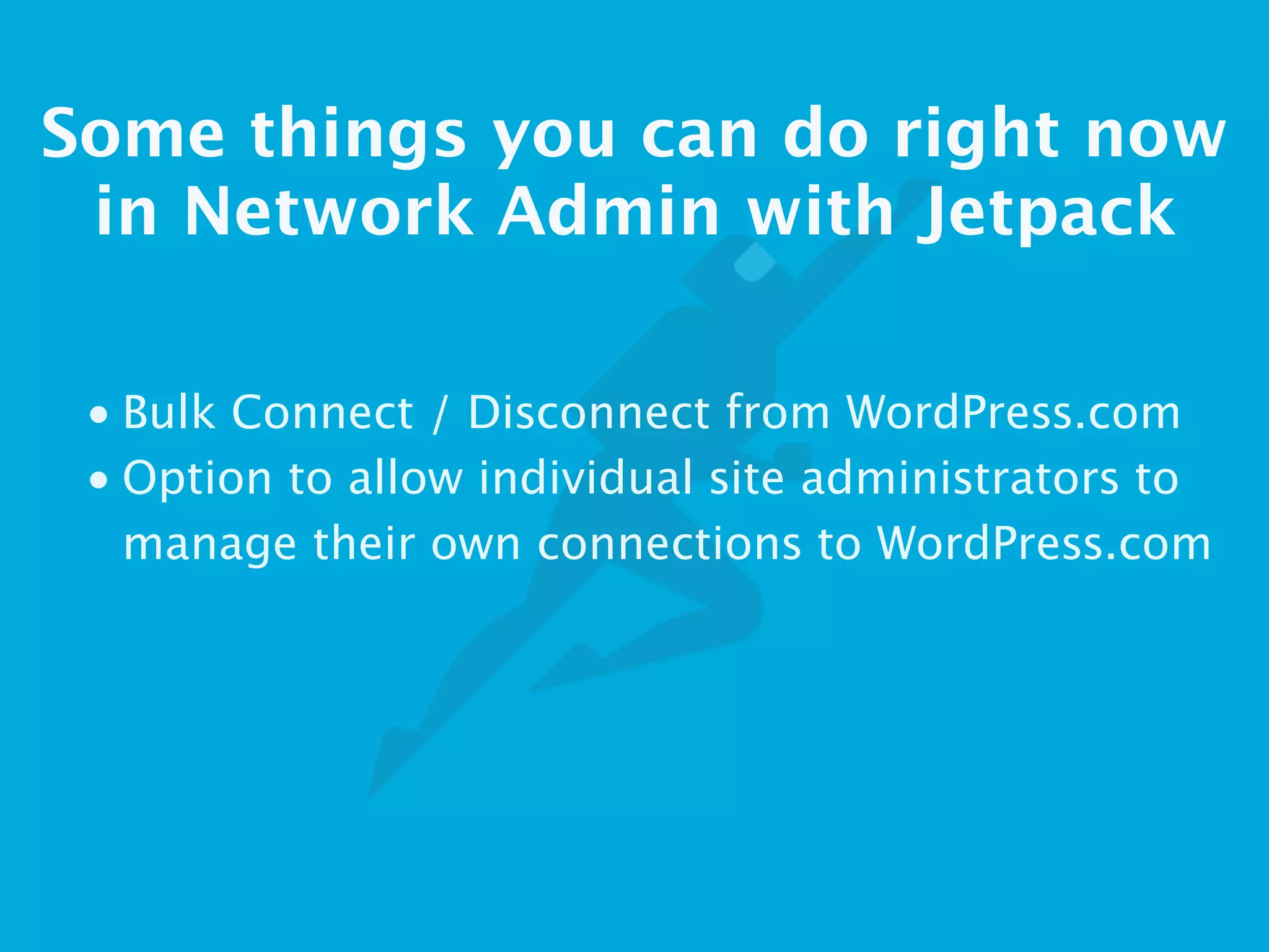 Some things you can do right now
in Network Admin with Jetpack
• Bulk Connect / Disconnect from WordPress.com
• Option to allow individual site administrators to
manage their own connections to WordPress.com
 