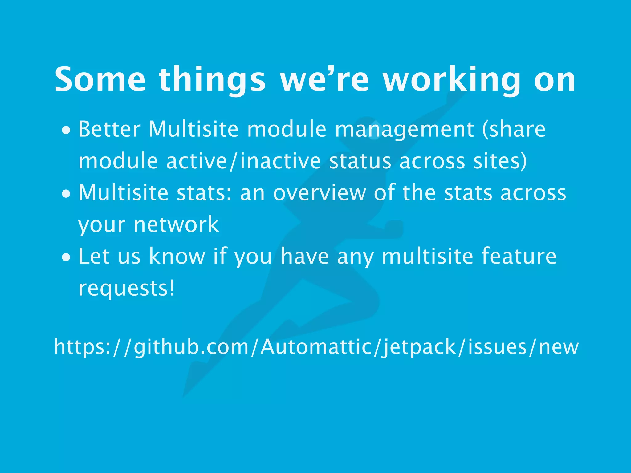 Some things we’re working on
• Better Multisite module management (share
module active/inactive status across sites)
• Multisite stats: an overview of the stats across
your network
• Let us know if you have any multisite feature
requests! 
!
https://github.com/Automattic/jetpack/issues/new
 