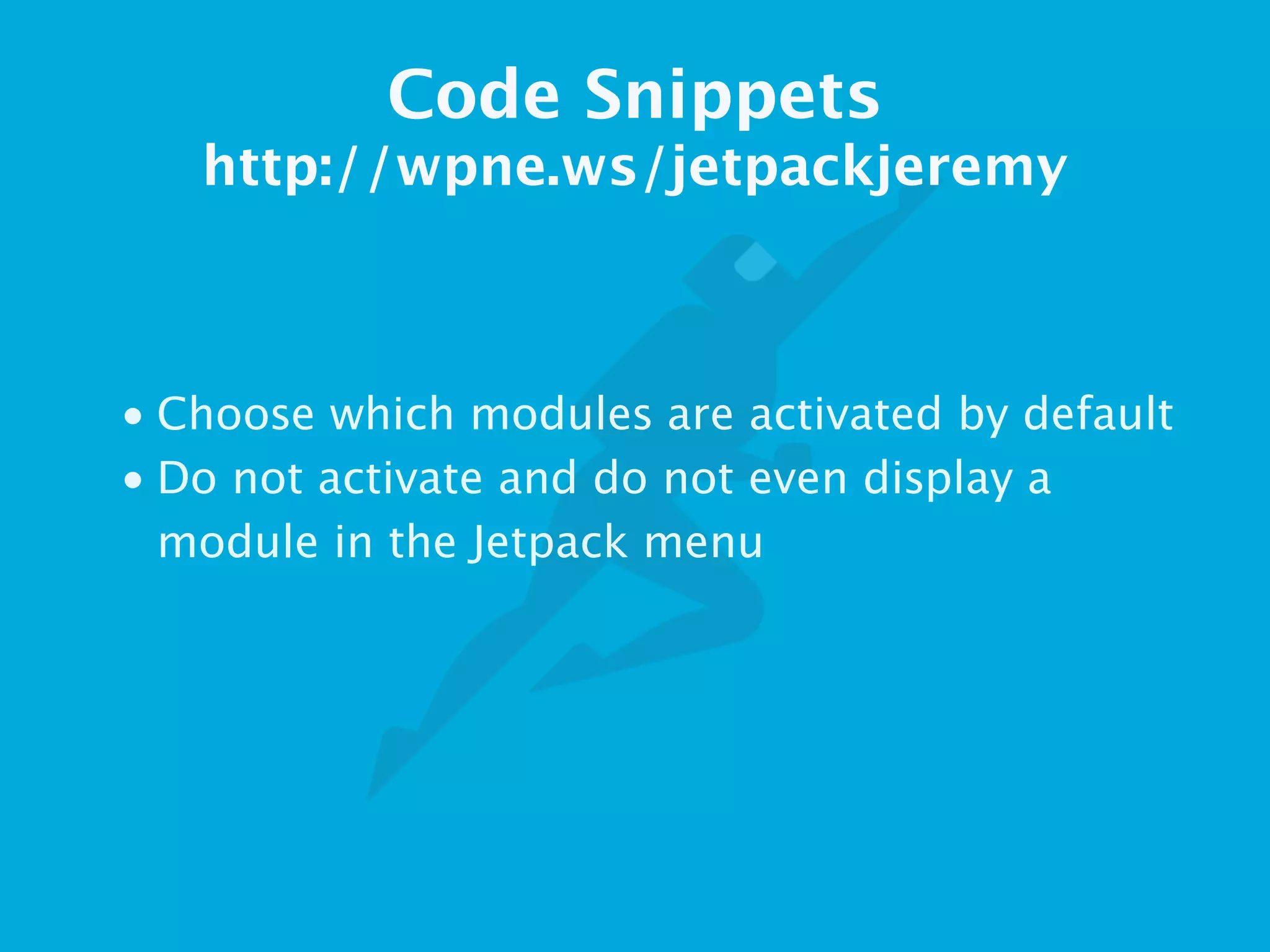 Code Snippets
http://wpne.ws/jetpackjeremy
• Choose which modules are activated by default
• Do not activate and do not even display a
module in the Jetpack menu
 