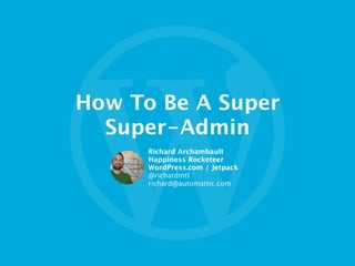 How To Be A Super 
Super-Admin
Richard Archambault
Happiness Rocketeer
WordPress.com / Jetpack 
@richardmtl
richard@automattic.com
 