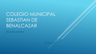 COLEGIO MUNICIPAL
SEBASTIAN DE
BENALCAZAR
RICHARD ARRIETA
2015-07-27
 