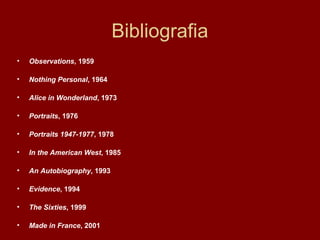 Bibliografia
• Observations, 1959
• Nothing Personal, 1964
• Alice in Wonderland, 1973
• Portraits, 1976
• Portraits 1947-1977, 1978
• In the American West, 1985
• An Autobiography, 1993
• Evidence, 1994
• The Sixties, 1999
• Made in France, 2001
 